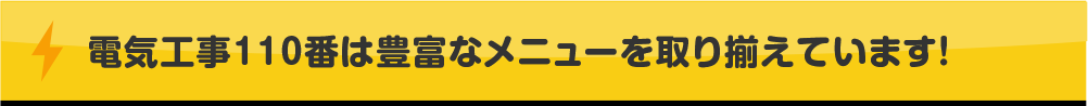 電気工事110番は豊富なメニューを取り揃えています!