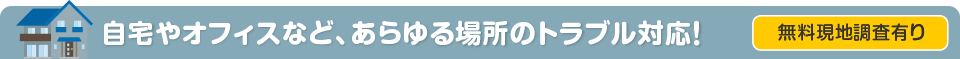 ご自宅やオフィスなど、あらゆる場所のトラブル対応! 無料現地調査アリ